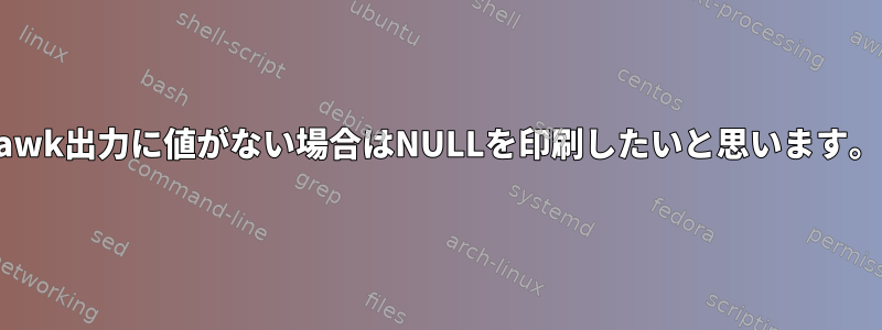 awk出力に値がない場合はNULLを印刷したいと思います。