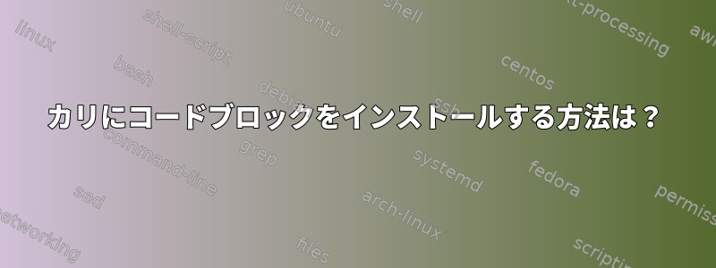 カリにコードブロックをインストールする方法は？