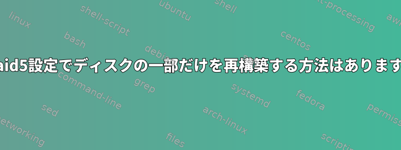 mdraid5設定でディスクの一部だけを再構築する方法はありますか？