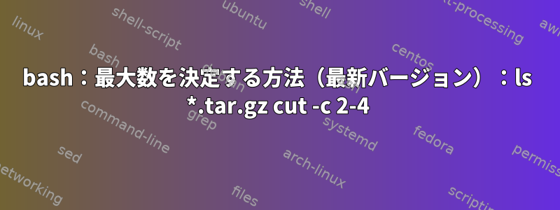 bash：最大数を決定する方法（最新バージョン）：ls *.tar.gz cut -c 2-4