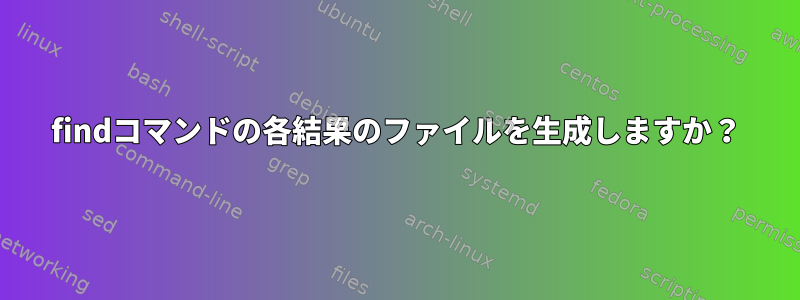 findコマンドの各結果のファイルを生成しますか？