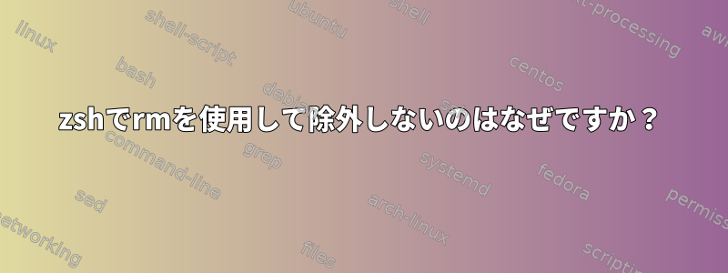 zshでrmを使用して除外しないのはなぜですか？