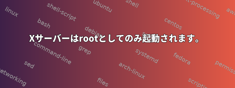 Xサーバーはrootとしてのみ起動されます。