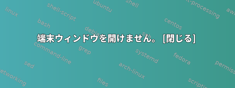 端末ウィンドウを開けません。 [閉じる]