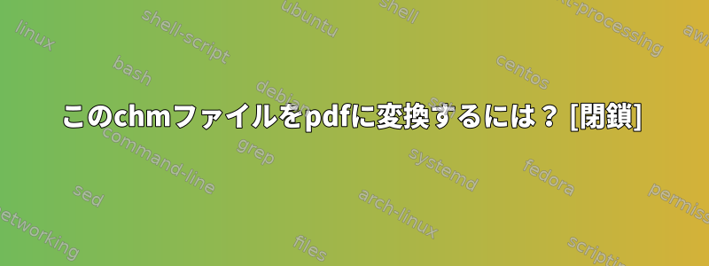 このchmファイルをpdfに変換するには？ [閉鎖]