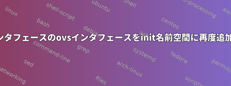 カスタムインタフェースのovsインタフェースをinit名前空間に再度追加するには？