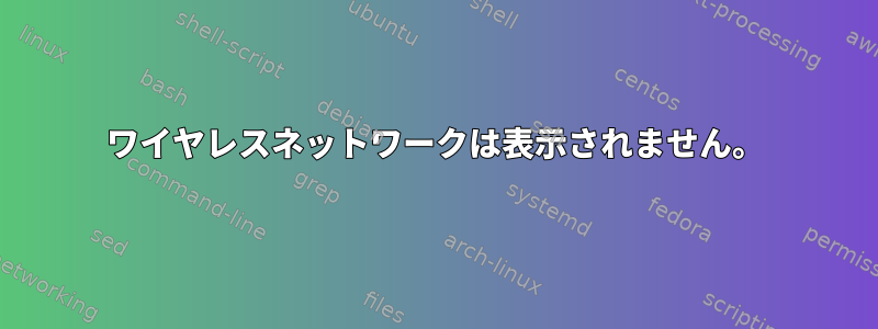 ワイヤレスネットワークは表示されません。