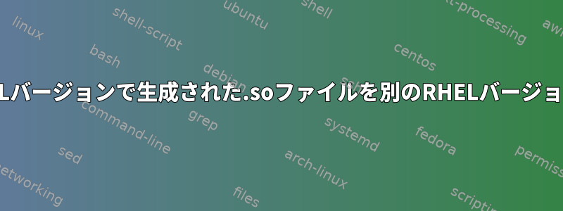 理論的には、あるRHELバージョンで生成された.soファイルを別のRHELバージョンで使用できますか？