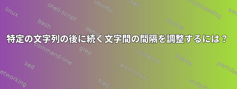 特定の文字列の後に続く文字間の間隔を調整するには？