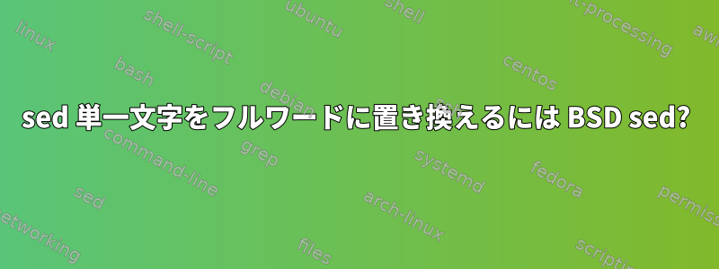 sed 単一文字をフルワードに置き換えるには BSD sed?