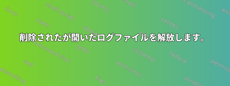 削除されたが開いたログファイルを解放します。