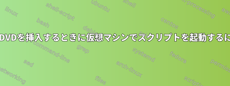 ホストシステムにCDまたはDVDを挿入するときに仮想マシンでスクリプトを起動するにはどうすればよいですか？