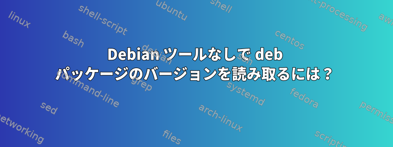 Debian ツールなしで deb パッケージのバージョンを読み取るには？