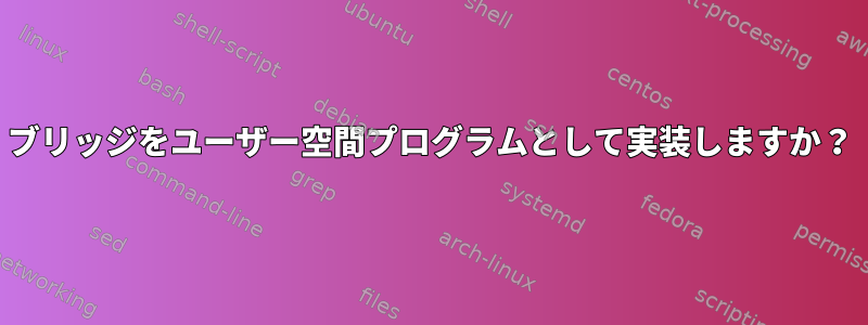 ブリッジをユーザー空間プログラムとして実装しますか？