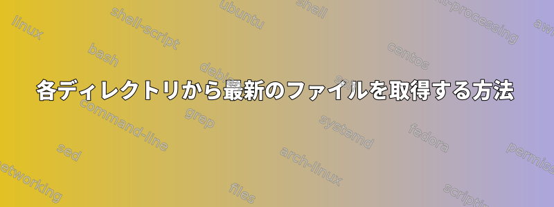 各ディレクトリから最新のファイルを取得する方法