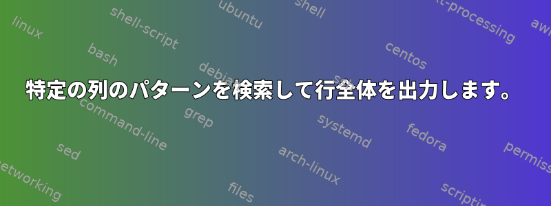 特定の列のパターンを検索して行全体を出力します。