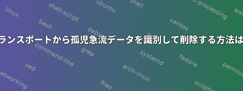 トランスポートから孤児急流データを識別して削除する方法は？