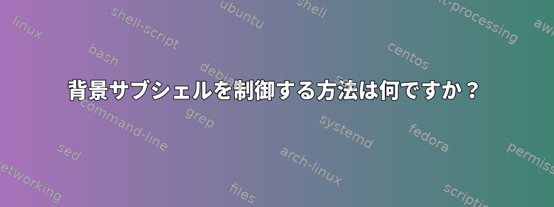 背景サブシェルを制御する方法は何ですか？