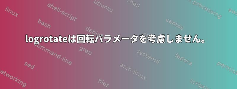 logrotateは回転パラメータを考慮しません。