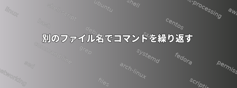 別のファイル名でコマンドを繰り返す