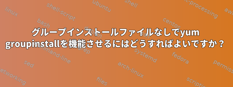 グループインストールファイルなしでyum groupinstallを機能させるにはどうすればよいですか？