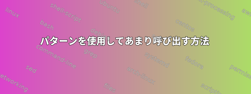 パターンを使用してあまり呼び出す方法