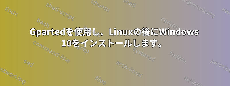 Gpartedを使用し、Linuxの後にWindows 10をインストールします。