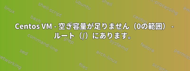 Centos VM - 空き容量が足りません（0の範囲） - ルート（/）にあります。