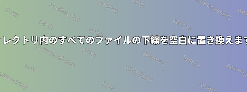 ディレクトリ内のすべてのファイルの下線を空白に置き換えます。