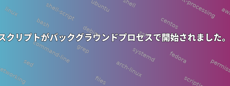 スクリプトがバックグラウンドプロセスで開始されました。