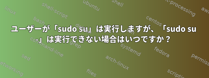 ユーザーが「sudo su」は実行しますが、「sudo su -」は実行できない場合はいつですか？