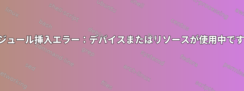 モジュール挿入エラー：デバイスまたはリソースが使用中です。