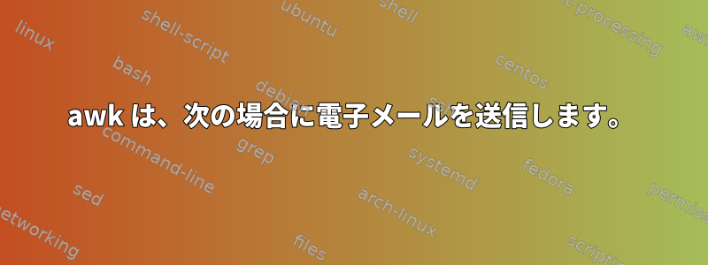 awk は、次の場合に電子メールを送信します。