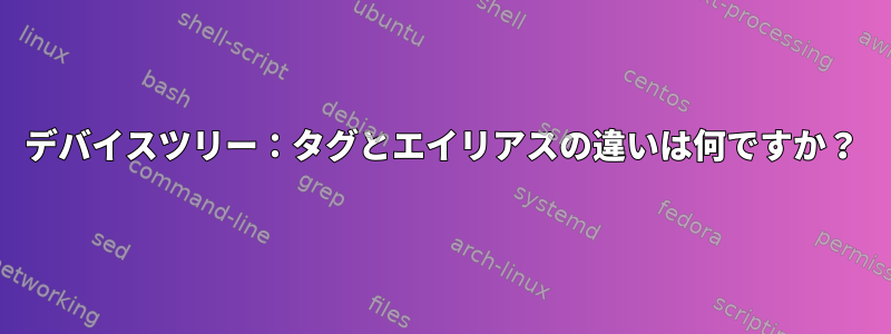 デバイスツリー：タグとエイリアスの違いは何ですか？