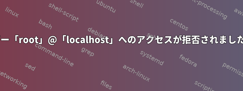 エラー1045（28000）：ユーザー「root」@「localhost」へのアクセスが拒否されました（パスワードの使用：YES）。