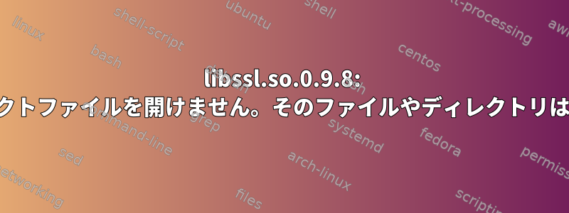 libssl.so.0.9.8: 共有オブジェクトファイルを開けません。そのファイルやディレクトリはありません。