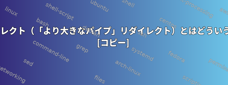 "&gt;|"リダイレクト（「より大きなパイプ」リダイレクト）とはどういう意味ですか？ [コピー]