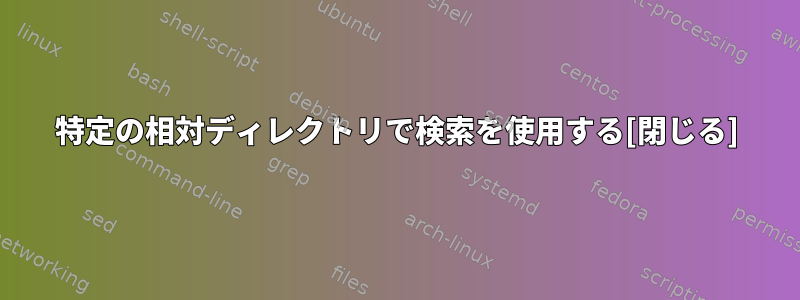 特定の相対ディレクトリで検索を使用する[閉じる]