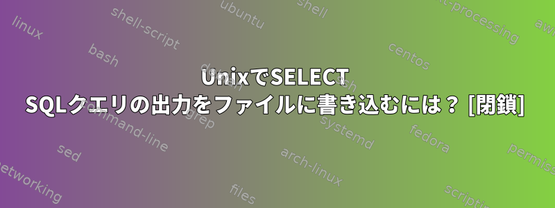 UnixでSELECT SQLクエリの出力をファイルに書き込むには？ [閉鎖]