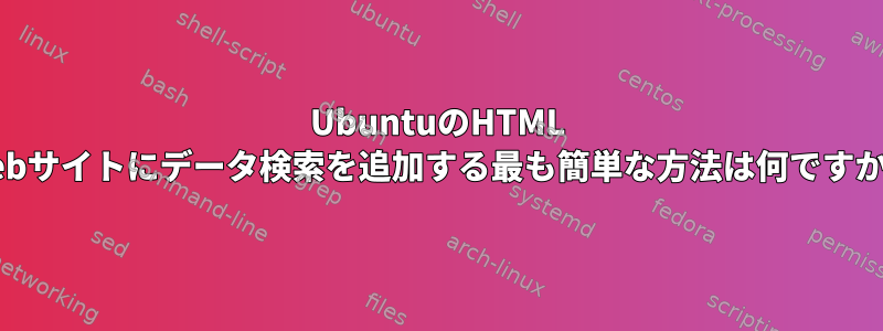 UbuntuのHTML Webサイトにデータ検索を追加する最も簡単な方法は何ですか？