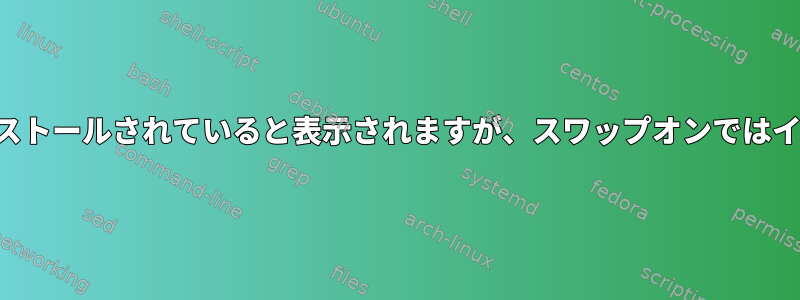 スワップパーティションを削除できず、インストールされていると表示されますが、スワップオンではインストールされていないと表示されますか？