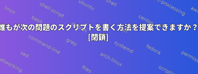 誰もが次の問題のスクリプトを書く方法を提案できますか？ [閉鎖]