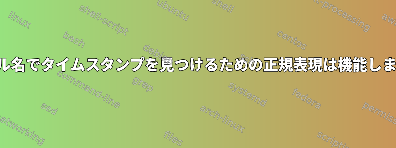 ファイル名でタイムスタンプを見つけるための正規表現は機能しません。