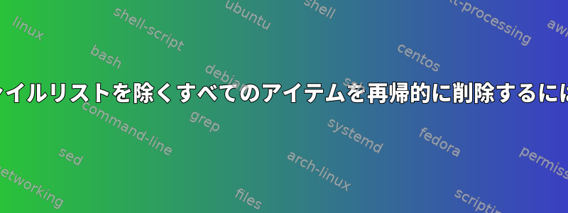 ファイルリストを除くすべてのアイテムを再帰的に削除するには？