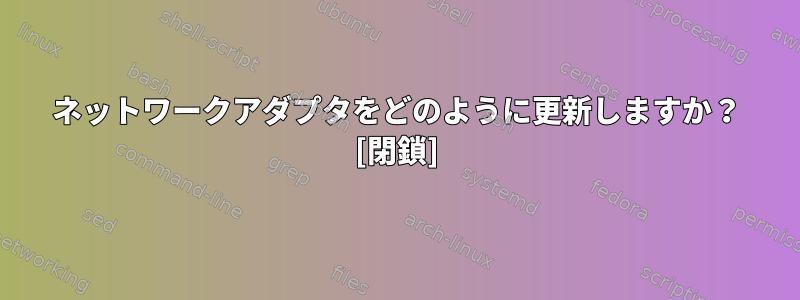 ネットワークアダプタをどのように更新しますか？ [閉鎖]