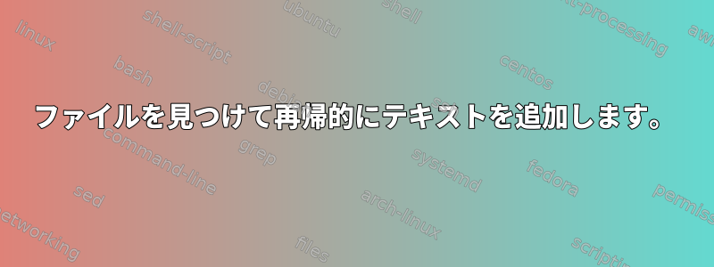 ファイルを見つけて再帰的にテキストを追加します。