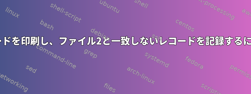 ファイル1のすべてのレコードを印刷し、ファイル2と一致しないレコードを記録するにはどうすればよいですか？