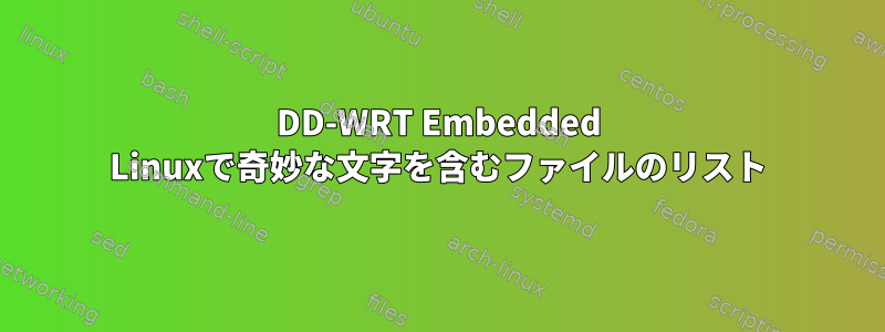 DD-WRT Embedded Linuxで奇妙な文字を含むファイルのリスト