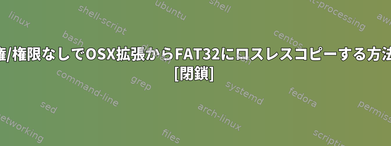 所有権/権限なしでOSX拡張からFAT32にロスレスコピーする方法は？ [閉鎖]