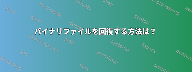 バイナリファイルを回復する方法は？